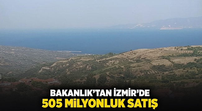 Bakanlıktan İzmir'de 505 milyonluk satış!