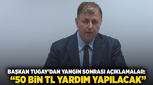 Başkan Tugay'dan yangın sonrası açıklamalar: “50 bin TL yardım yapılacak”