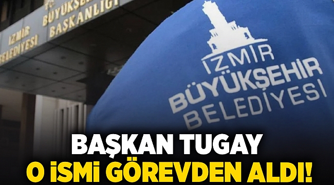 Başkan Tugay o ismi görevden aldı!