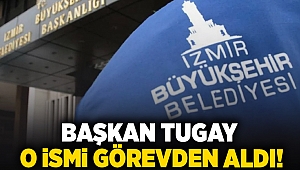 Başkan Tugay o ismi görevden aldı!