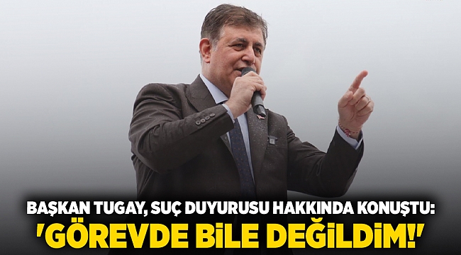 Başkan Tugay, suç duyurusu hakkında konuştu: 'Görevde bile değildim!'