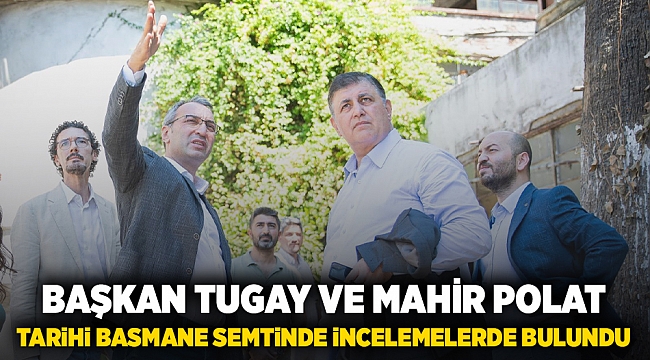 Başkan Tugay ve Mahir Polat tarihi Basmane semtinde incelemelerde bulundu