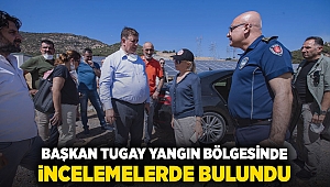 Başkan Tugay yangın bölgesinde incelemelerde bulundu