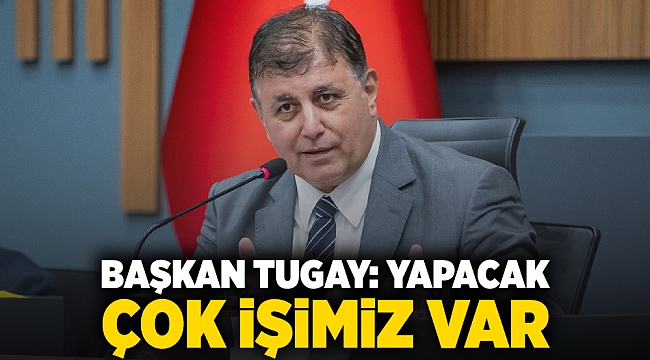 Başkan Tugay: Yapacak çok işimiz var