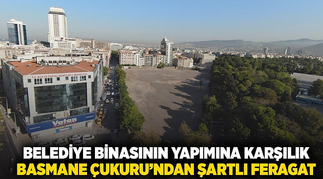 Belediye binasının yapımına karşılık Basmane Çukuru’ndan şartlı feragat