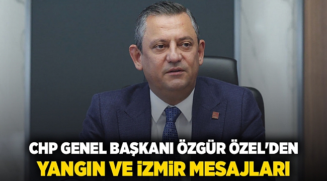 CHP Genel Başkanı Özgür Özel'den yangın ve İzmir mesajları