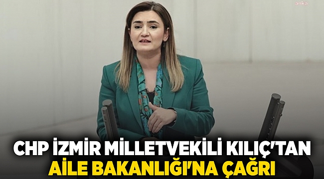 CHP İzmir Milletvekili Kılıç'tan Aile Bakanlığı'na çağrı