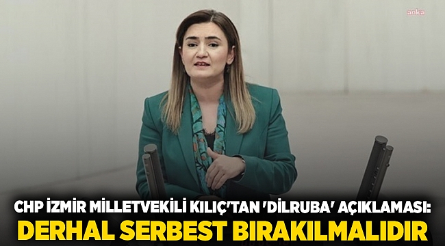 CHP İzmir Milletvekili Kılıç'tan 'Dilruba' açıklaması: Derhal serbest bırakılmalıdır