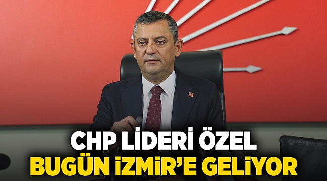 CHP Lideri Özel bugün İzmir'e geliyor