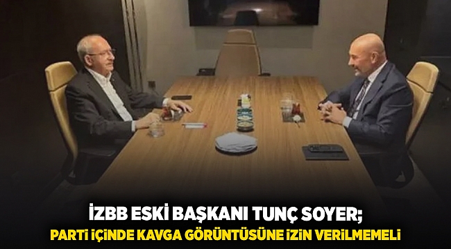 İZBB eski Başkanı Tunç soyer: Parti içinde kavga görüntüsüne izin verilmemeli