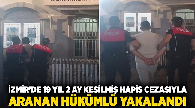 İzmir'de 19 yıl 2 ay kesilmiş hapis cezasıyla aranan hükümlü yakalandı