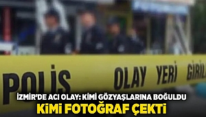 İzmir'de acı olay: kimi gözyaşlarına boğuldu, kimi fotoğraf çekti