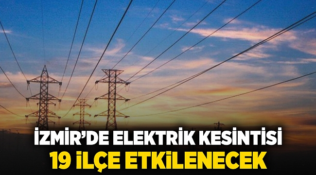 İzmir'de elektrik kesintisi: 19 ilçe etkilenecek