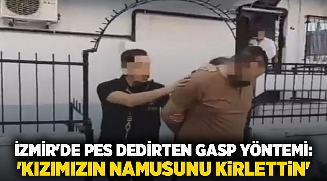 İzmir'de pes dedirten gasp yöntemi: 'Kızımızın namusunu kirlettin'