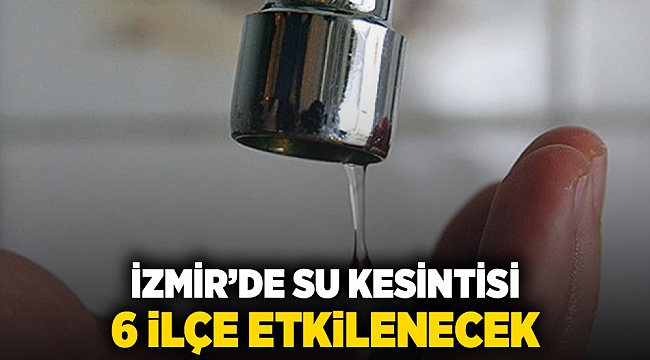 İzmir'de su kesintisi: 6 ilçe etkilenecek