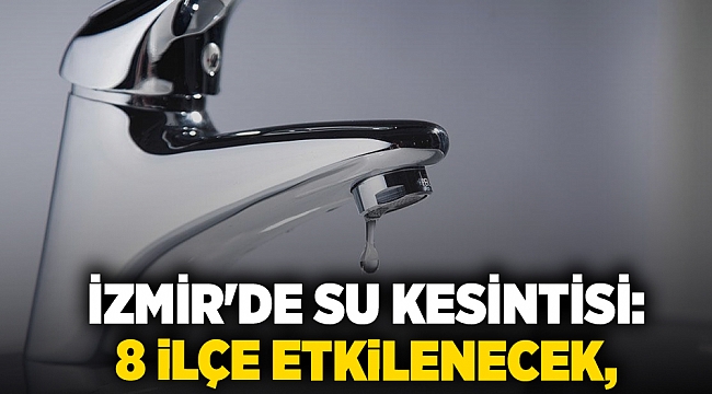 İzmir'de su kesintisi: 8 ilçe etkilenecek,