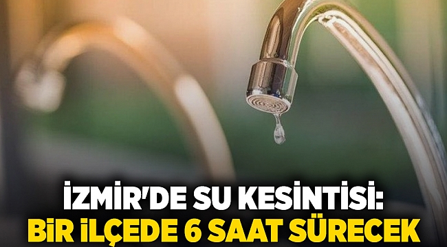 İzmir'de su kesintisi: Bir ilçede 6 saat sürecek