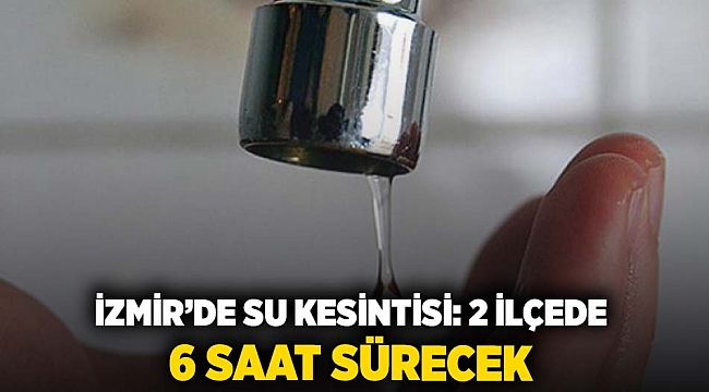 İzmir'de su kesintisi: İki ilçede 6 saat sürecek