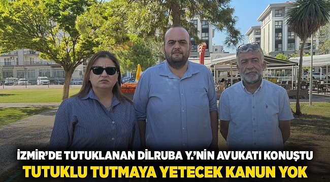 İZMİR’DE TUTUKLANAN DİLRUBA Y.’NİN AVUKATI KONUŞTU TUTUKLU TUTMAYA YETECEK KANUN YOK