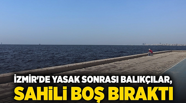 İzmir'de yasak sonrası balıkçılar, sahili boş bıraktı