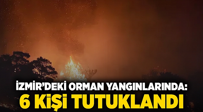 İzmir’deki orman yangınlarında: 6 kişi tutuklandı