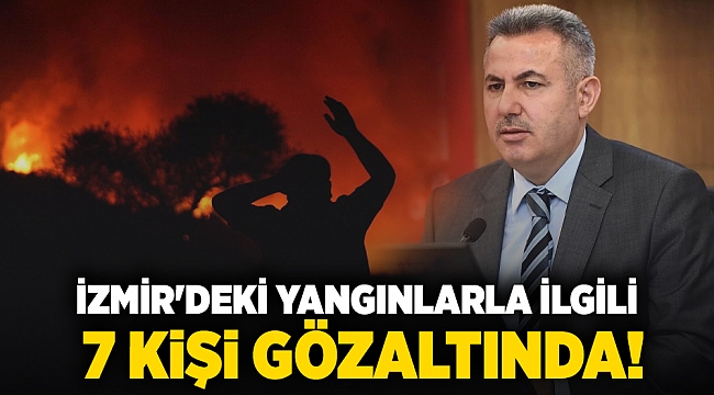 İzmir'deki yangınlarla ilgili 7 kişi gözaltında!