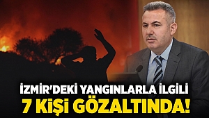 İzmir'deki yangınlarla ilgili 7 kişi gözaltında!