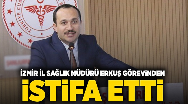 İzmir İl Sağlık Müdürü Erkuş istifa etti