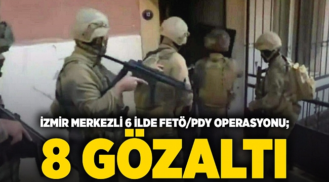 İzmir merkezli 6 ilde FETÖ/PDY operasyonu; 8 gözaltı