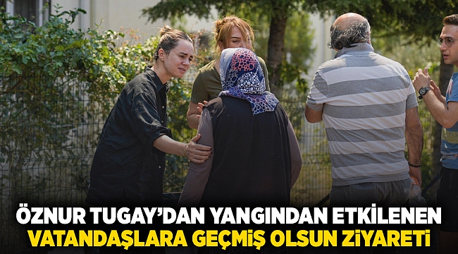 Öznur Tugay’dan yangından etkilenen vatandaşlara geçmiş olsun ziyareti 