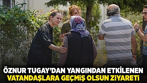 Öznur Tugay’dan yangından etkilenen vatandaşlara geçmiş olsun ziyareti 