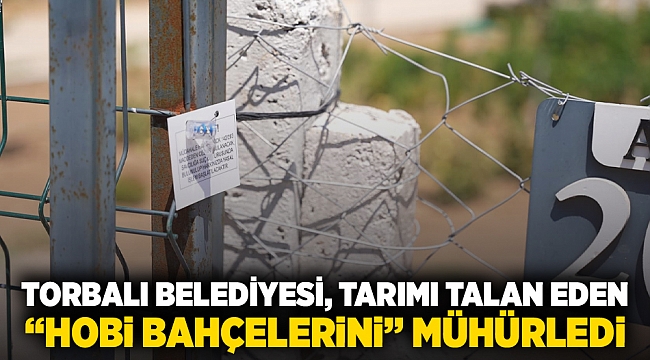 Torbalı Belediyesi, tarımı talan eden “Hobi bahçelerini” mühürledi