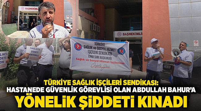 Türkiye Sağlık İşçileri Sendikası: Hastanede güvenlik görevlisi olan Abdullah Bahur'a yönelik şiddeti kınadı