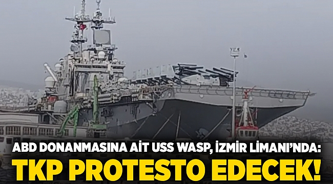 ABD Donanmasına ait USS WASP, İzmir Limanı’nda: TKP protesto edecek!