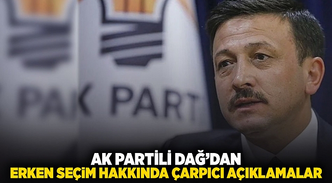 AK Partili DAĞ'dan erken seçim hakkında çarpıcı açıklamalar