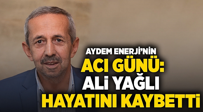 AYDEM Enerji'nin acı günü: Ali Yağlı hayatını kaybetti