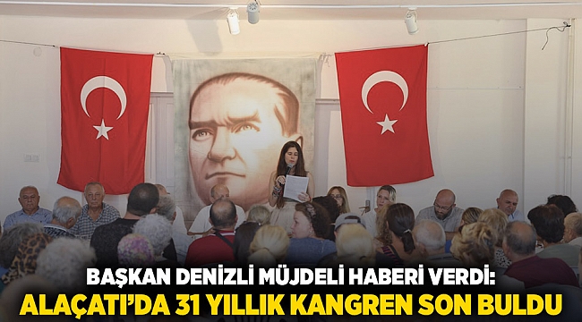  BAŞKAN DENİZLİ MÜJDELİ HABERİ VERDİ: ALAÇATI’DA 31 YILLIK KANGREN SON BULDU