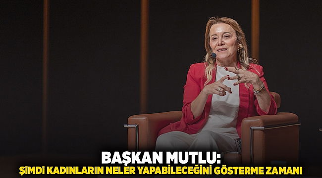 Başkan Mutlu: Şimdi kadınların neler yapabileceğini gösterme zamanı