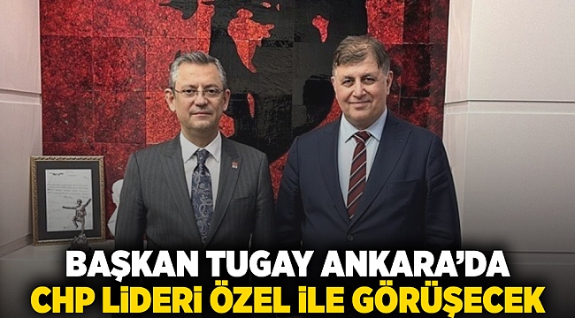 Başkan Tugay Ankara’da, CHP Lideri Özel ile görüşecek