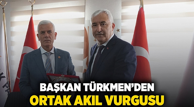 BAŞKAN TÜRKMEN’DEN ORTAK AKIL VURGUSU