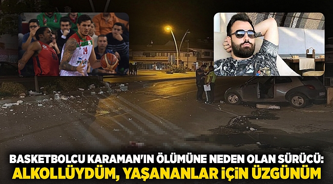 Basketbolcu Karaman'ın ölümüne neden olan sürücü: Alkollüydüm, yaşananlar için üzgünüm