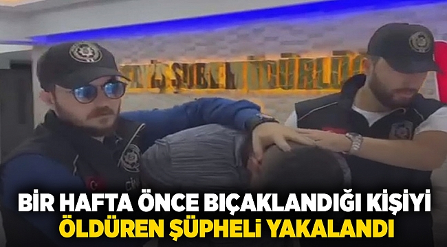 Bir hafta önce bıçaklandığı kişiyi öldüren şüpheli yakalandı