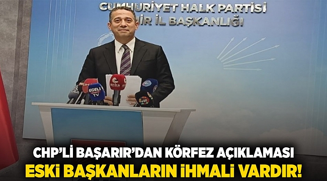 CHP'li Başarır'dan 'Körfez' açıklaması: Eski başkanların ihmali vardır!