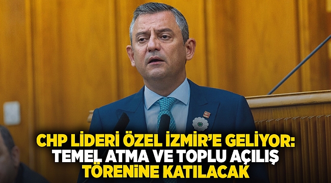 CHP Lideri Özel İzmir’e geliyor: Temel atma ve toplu açılış törenine katılacak