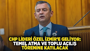 CHP Lideri Özel İzmir’e geliyor: Temel atma ve toplu açılış törenine katılacak