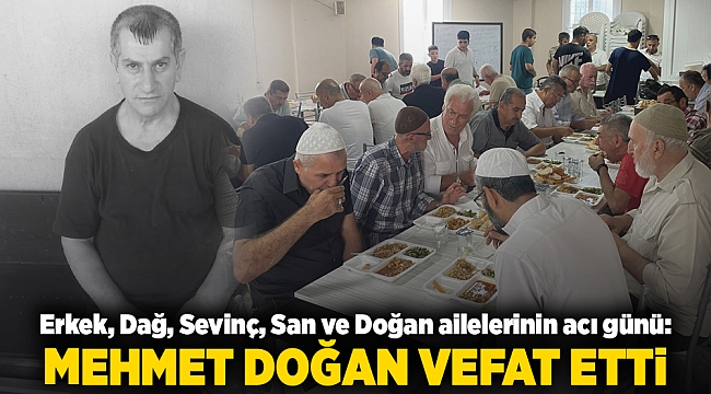 Erkek, Dağ, Sevinç, San ve Doğan ailelerinin acı günü: MEHMET DOĞAN VEFAT ETTİ