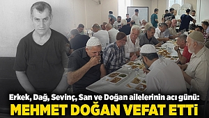 Erkek, Dağ, Sevinç, San ve Doğan ailelerinin acı günü: MEHMET DOĞAN VEFAT ETTİ