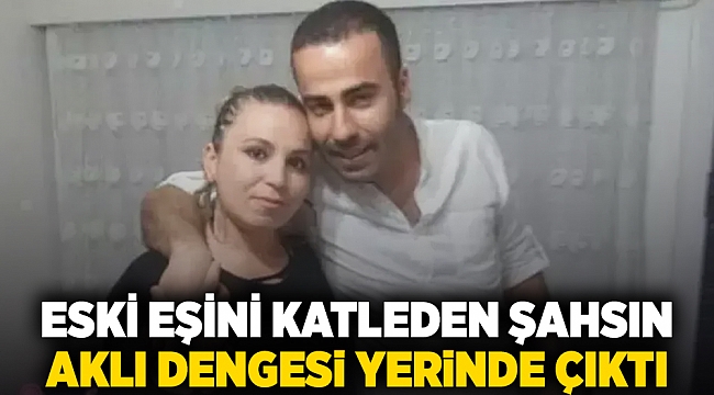 Eski eşini katleden şahsın aklı dengesi yerinde çıktı