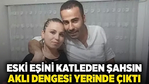 Eski eşini katleden şahsın aklı dengesi yerinde çıktı