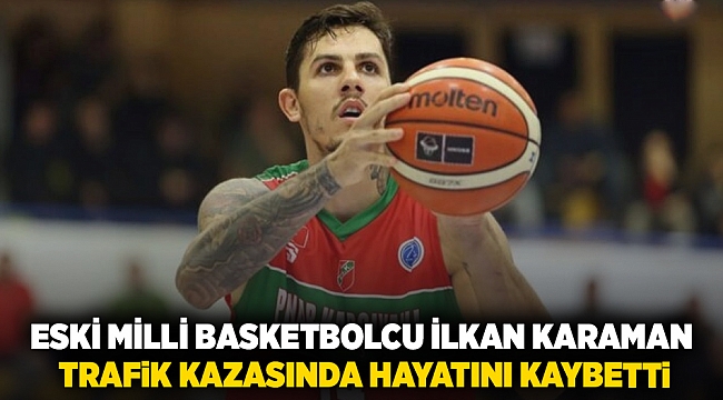 Eski milli basketbolcu İlkan Karaman trafik kazasında hayatını kaybetti